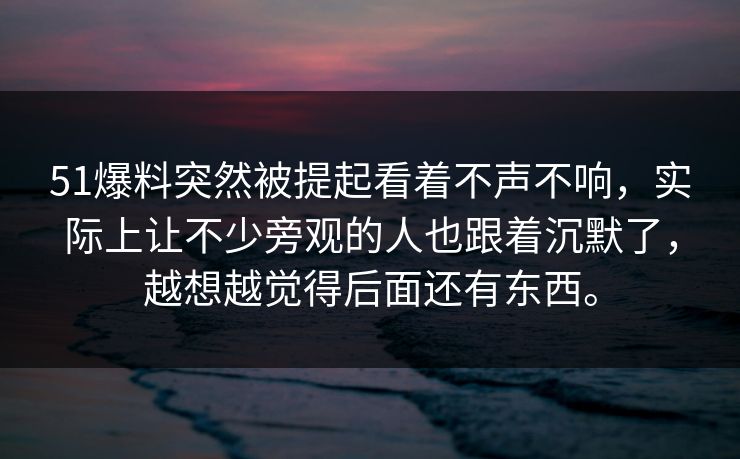 51爆料突然被提起看着不声不响，实际上让不少旁观的人也跟着沉默了，越想越觉得后面还有东西。