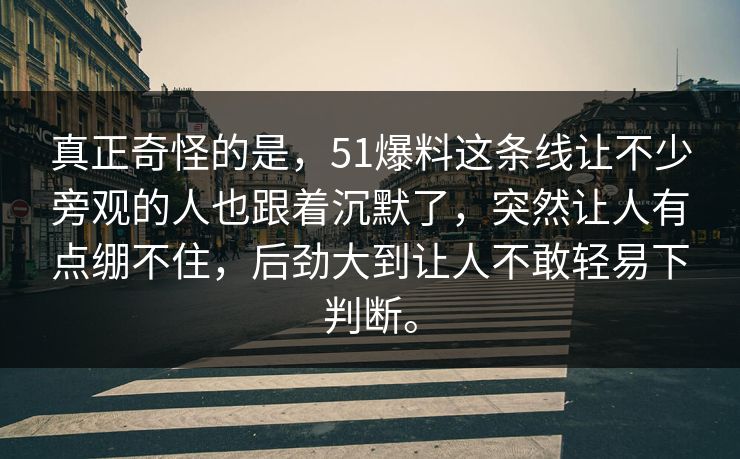 真正奇怪的是，51爆料这条线让不少旁观的人也跟着沉默了，突然让人有点绷不住，后劲大到让人不敢轻易下判断。  第1张