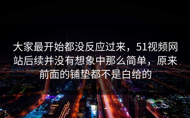 大家最开始都没反应过来，51视频网站后续并没有想象中那么简单，原来前面的铺垫都不是白给的