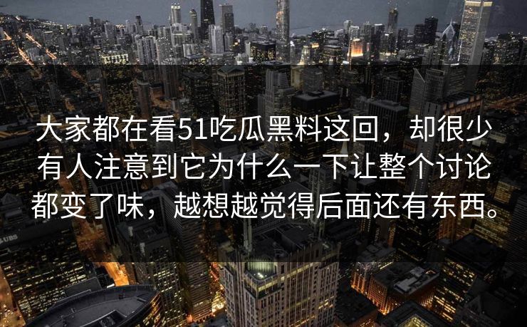 大家都在看51吃瓜黑料这回，却很少有人注意到它为什么一下让整个讨论都变了味，越想越觉得后面还有东西。