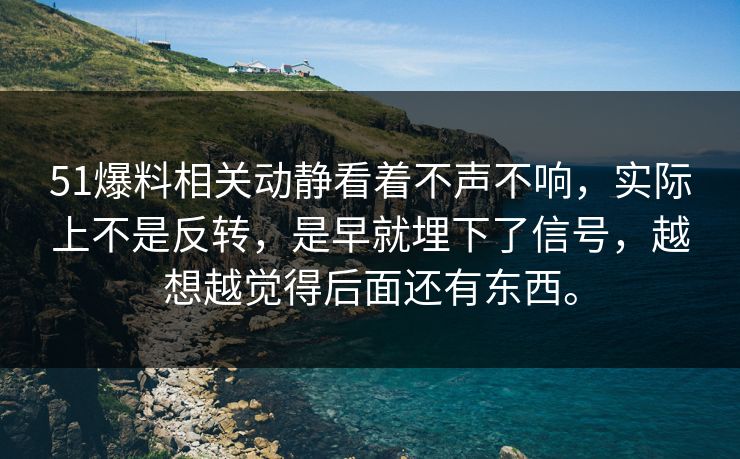 51爆料相关动静看着不声不响，实际上不是反转，是早就埋下了信号，越想越觉得后面还有东西。