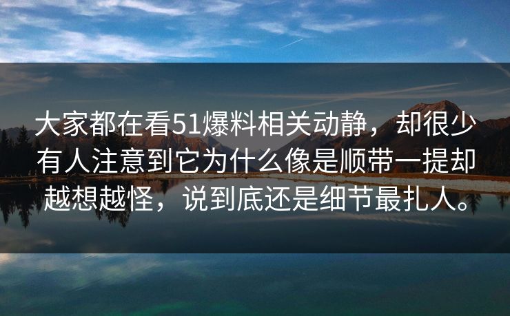 大家都在看51爆料相关动静，却很少有人注意到它为什么像是顺带一提却越想越怪，说到底还是细节最扎人。
