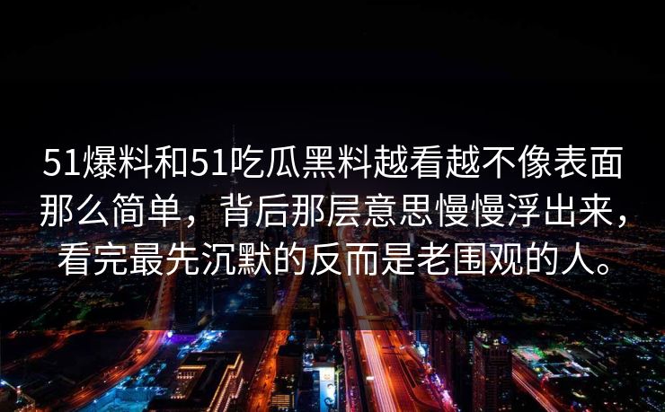 51爆料和51吃瓜黑料越看越不像表面那么简单，背后那层意思慢慢浮出来，看完最先沉默的反而是老围观的人。