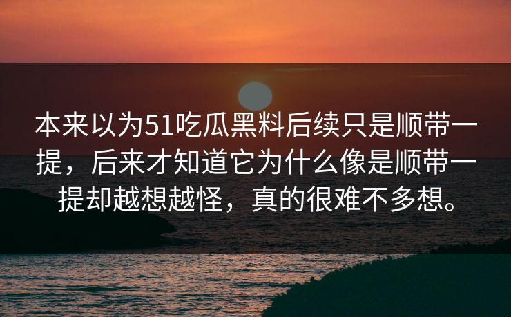 本来以为51吃瓜黑料后续只是顺带一提，后来才知道它为什么像是顺带一提却越想越怪，真的很难不多想。