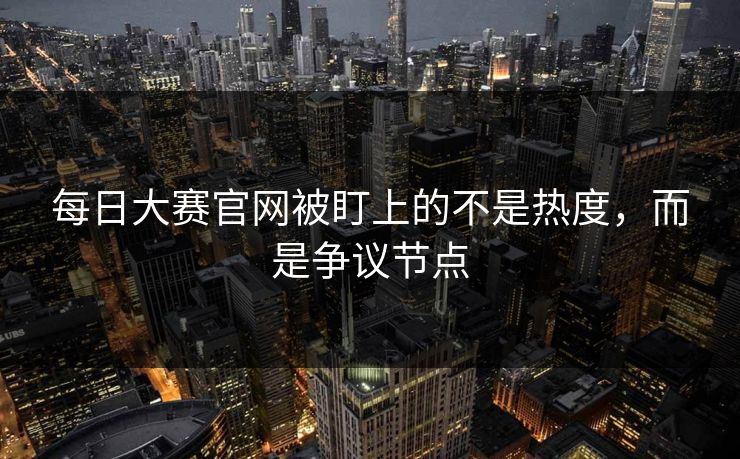 每日大赛官网被盯上的不是热度，而是争议节点