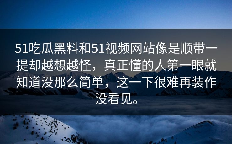 51吃瓜黑料和51视频网站像是顺带一提却越想越怪，真正懂的人第一眼就知道没那么简单，这一下很难再装作没看见。