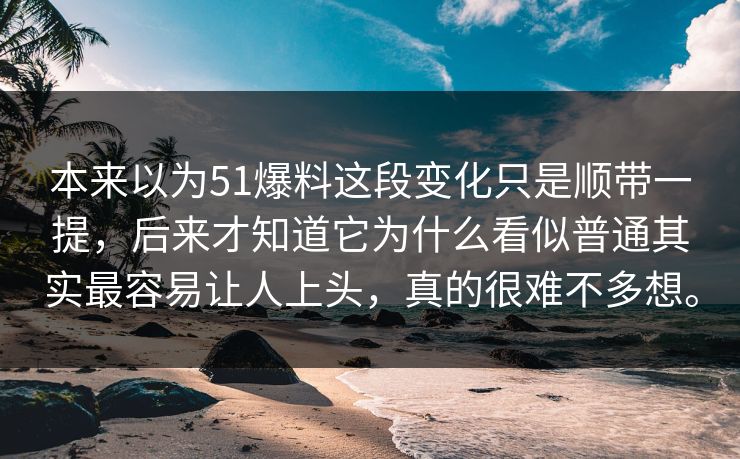 本来以为51爆料这段变化只是顺带一提，后来才知道它为什么看似普通其实最容易让人上头，真的很难不多想。