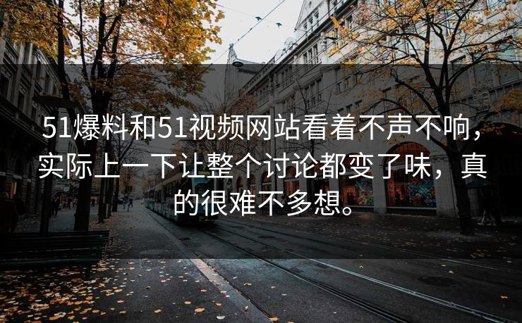 51爆料和51视频网站看着不声不响，实际上一下让整个讨论都变了味，真的很难不多想。