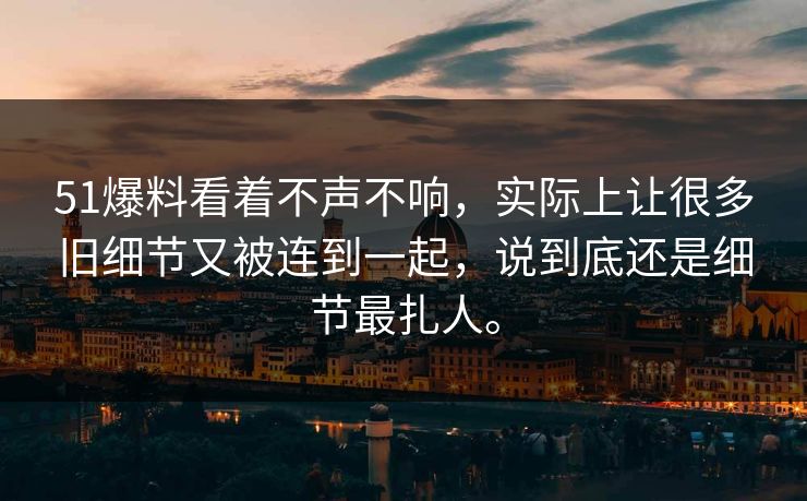 51爆料看着不声不响，实际上让很多旧细节又被连到一起，说到底还是细节最扎人。
