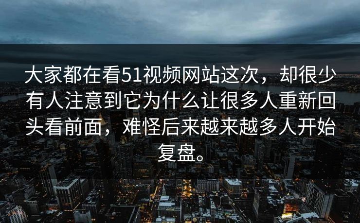 大家都在看51视频网站这次，却很少有人注意到它为什么让很多人重新回头看前面，难怪后来越来越多人开始复盘。