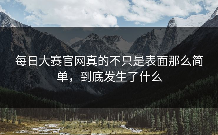 每日大赛官网真的不只是表面那么简单，到底发生了什么