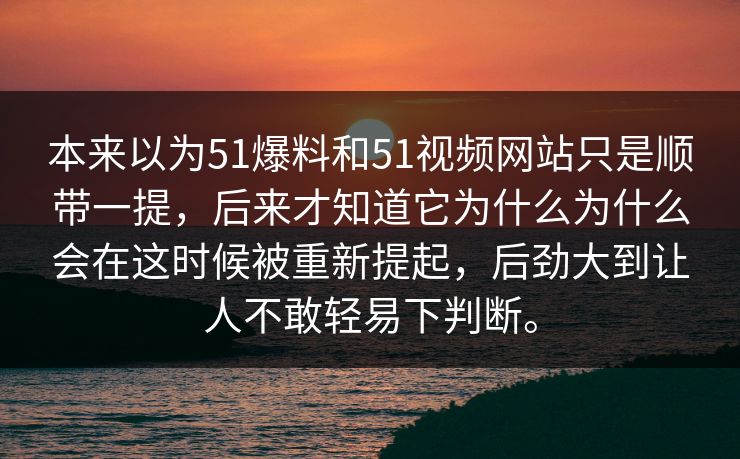 本来以为51爆料和51视频网站只是顺带一提，后来才知道它为什么为什么会在这时候被重新提起，后劲大到让人不敢轻易下判断。  第1张