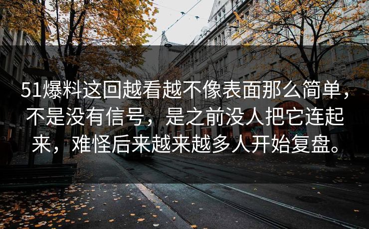 51爆料这回越看越不像表面那么简单，不是没有信号，是之前没人把它连起来，难怪后来越来越多人开始复盘。
