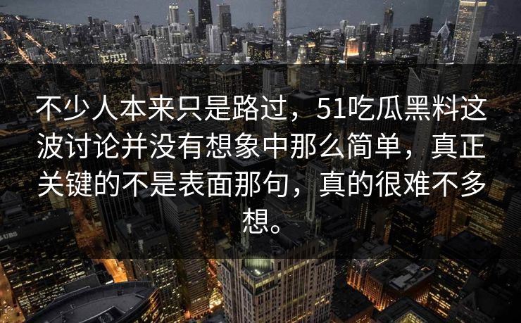 不少人本来只是路过，51吃瓜黑料这波讨论并没有想象中那么简单，真正关键的不是表面那句，真的很难不多想。