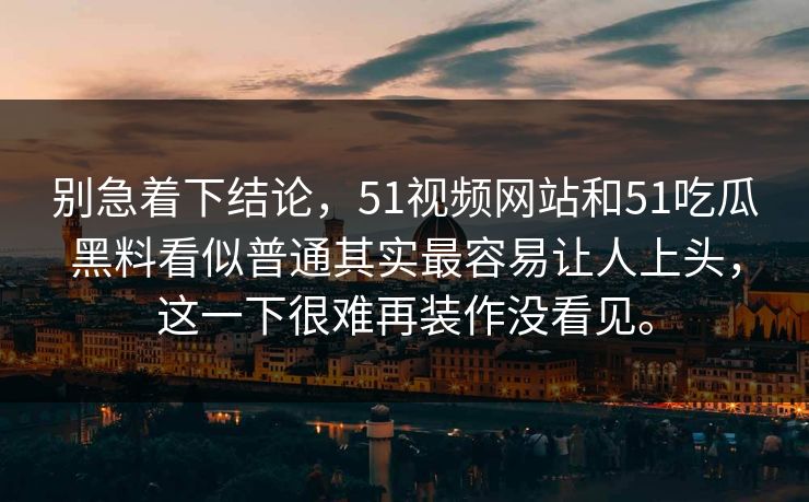 别急着下结论，51视频网站和51吃瓜黑料看似普通其实最容易让人上头，这一下很难再装作没看见。