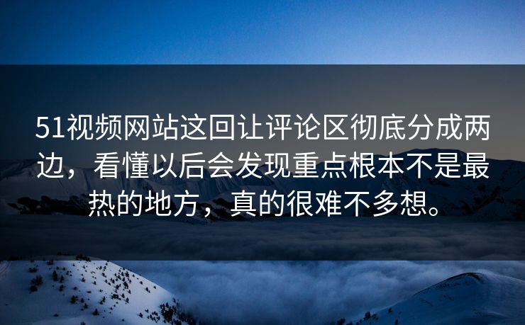 51视频网站这回让评论区彻底分成两边，看懂以后会发现重点根本不是最热的地方，真的很难不多想。