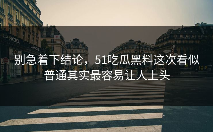 别急着下结论，51吃瓜黑料这次看似普通其实最容易让人上头