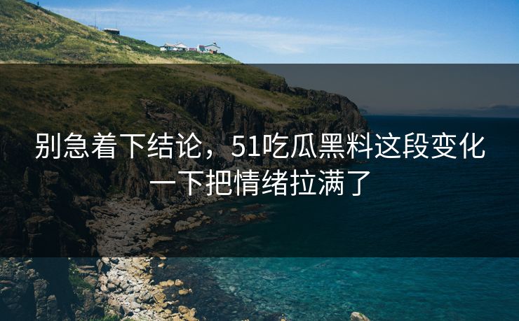 别急着下结论，51吃瓜黑料这段变化一下把情绪拉满了