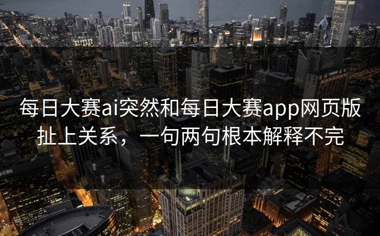 每日大赛ai突然和每日大赛app网页版扯上关系，一句两句根本解释不完