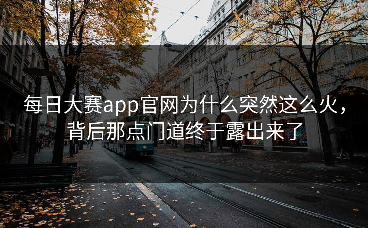 每日大赛app官网为什么突然这么火，背后那点门道终于露出来了