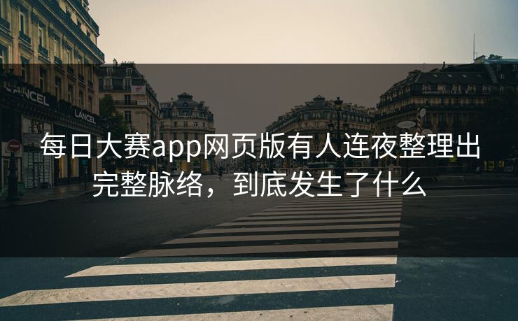 每日大赛app网页版有人连夜整理出完整脉络，到底发生了什么
