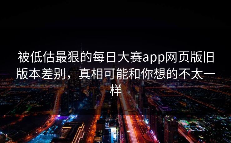被低估最狠的每日大赛app网页版旧版本差别，真相可能和你想的不太一样