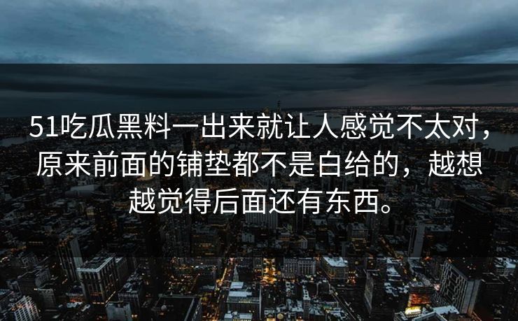 51吃瓜黑料一出来就让人感觉不太对，原来前面的铺垫都不是白给的，越想越觉得后面还有东西。