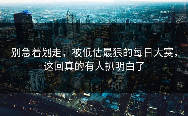 别急着划走，被低估最狠的每日大赛，这回真的有人扒明白了