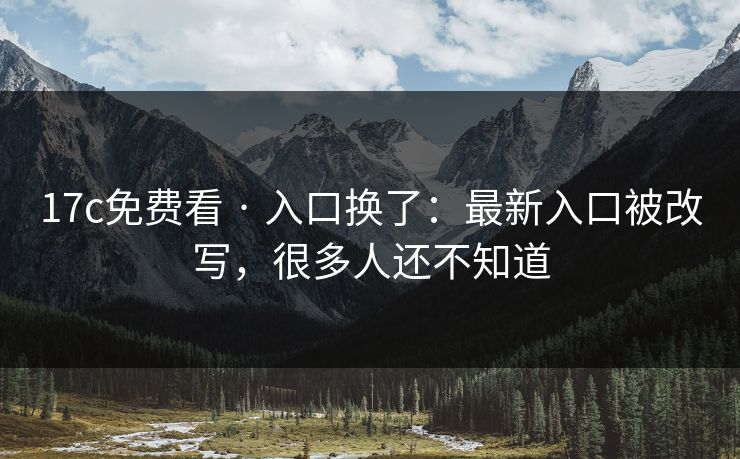 17c免费看 · 入口换了：最新入口被改写，很多人还不知道
