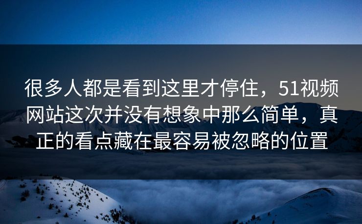 很多人都是看到这里才停住，51视频网站这次并没有想象中那么简单，真正的看点藏在最容易被忽略的位置  第1张