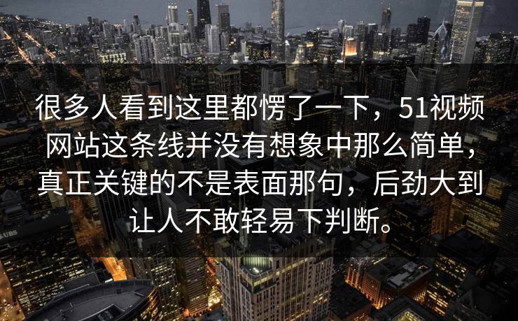 很多人看到这里都愣了一下，51视频网站这条线并没有想象中那么简单，真正关键的不是表面那句，后劲大到让人不敢轻易下判断。