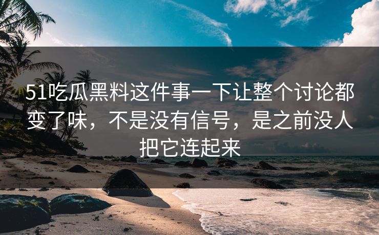 51吃瓜黑料这件事一下让整个讨论都变了味，不是没有信号，是之前没人把它连起来