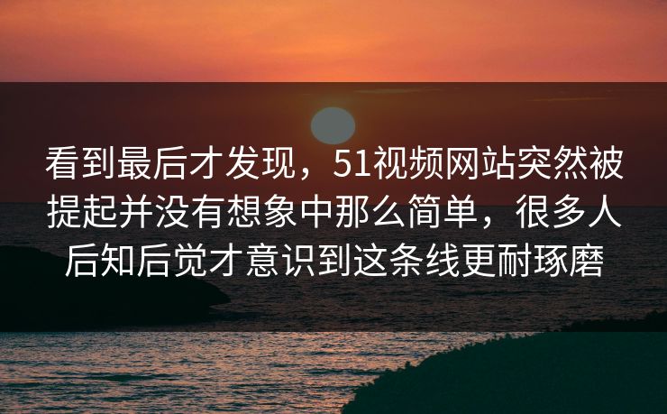 看到最后才发现，51视频网站突然被提起并没有想象中那么简单，很多人后知后觉才意识到这条线更耐琢磨