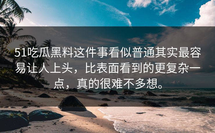 51吃瓜黑料这件事看似普通其实最容易让人上头，比表面看到的更复杂一点，真的很难不多想。
