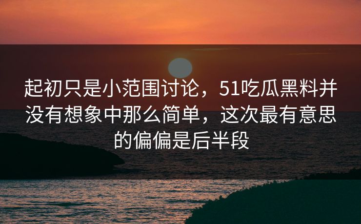 起初只是小范围讨论，51吃瓜黑料并没有想象中那么简单，这次最有意思的偏偏是后半段