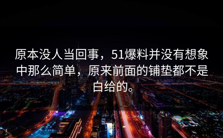 原本没人当回事，51爆料并没有想象中那么简单，原来前面的铺垫都不是白给的。