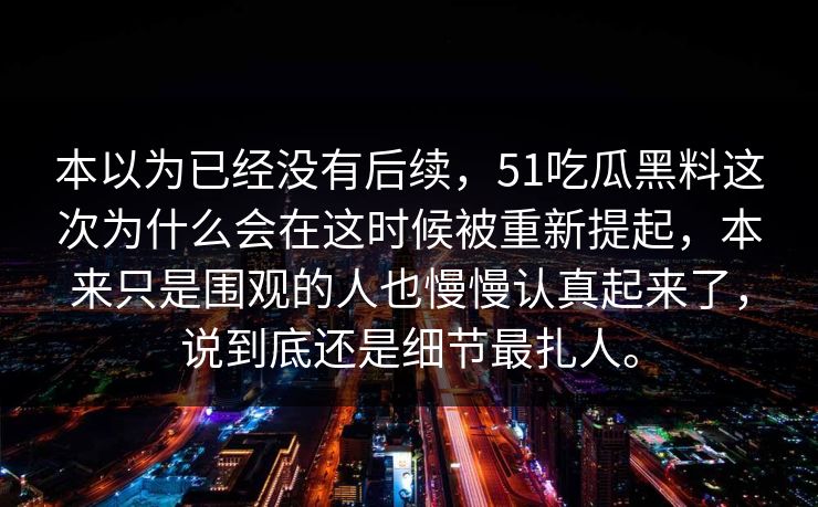 本以为已经没有后续，51吃瓜黑料这次为什么会在这时候被重新提起，本来只是围观的人也慢慢认真起来了，说到底还是细节最扎人。