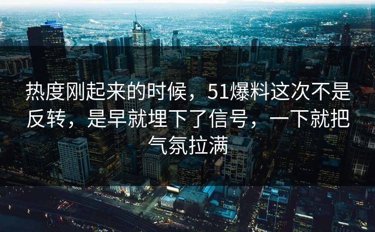热度刚起来的时候，51爆料这次不是反转，是早就埋下了信号，一下就把气氛拉满