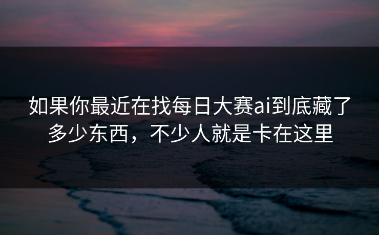 如果你最近在找每日大赛ai到底藏了多少东西，不少人就是卡在这里  第1张