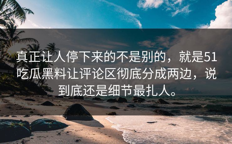 真正让人停下来的不是别的，就是51吃瓜黑料让评论区彻底分成两边，说到底还是细节最扎人。