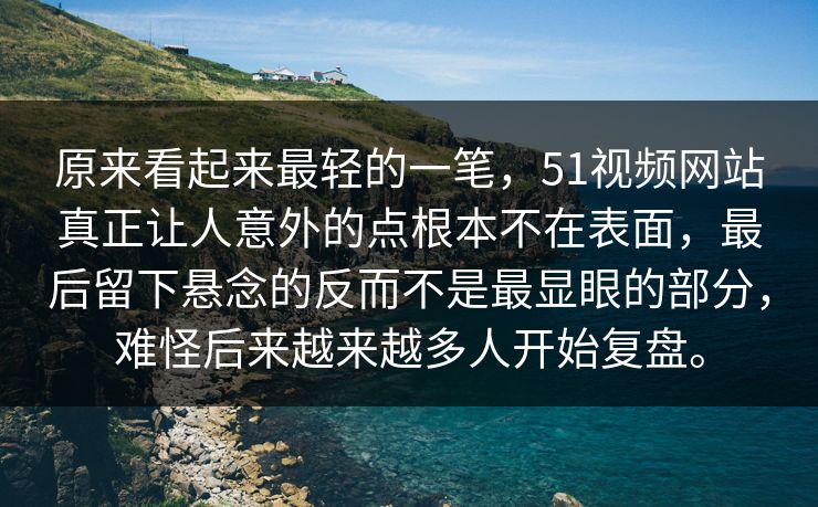 原来看起来最轻的一笔，51视频网站真正让人意外的点根本不在表面，最后留下悬念的反而不是最显眼的部分，难怪后来越来越多人开始复盘。