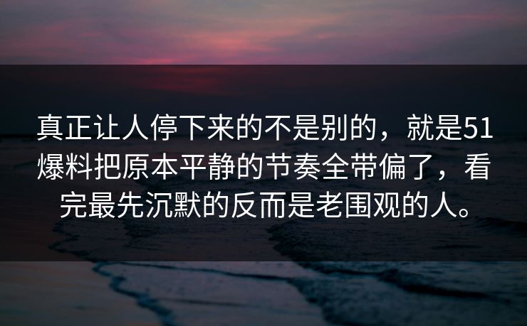 真正让人停下来的不是别的，就是51爆料把原本平静的节奏全带偏了，看完最先沉默的反而是老围观的人。