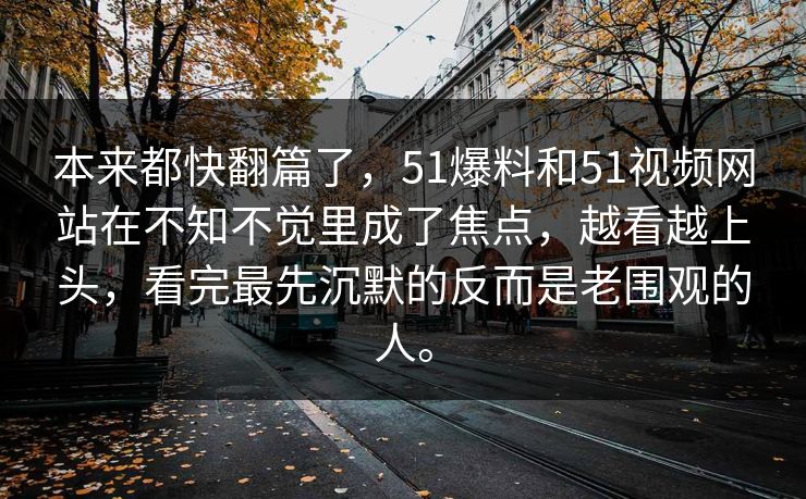 本来都快翻篇了，51爆料和51视频网站在不知不觉里成了焦点，越看越上头，看完最先沉默的反而是老围观的人。