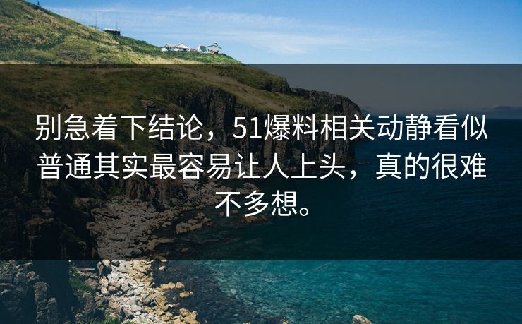 别急着下结论，51爆料相关动静看似普通其实最容易让人上头，真的很难不多想。