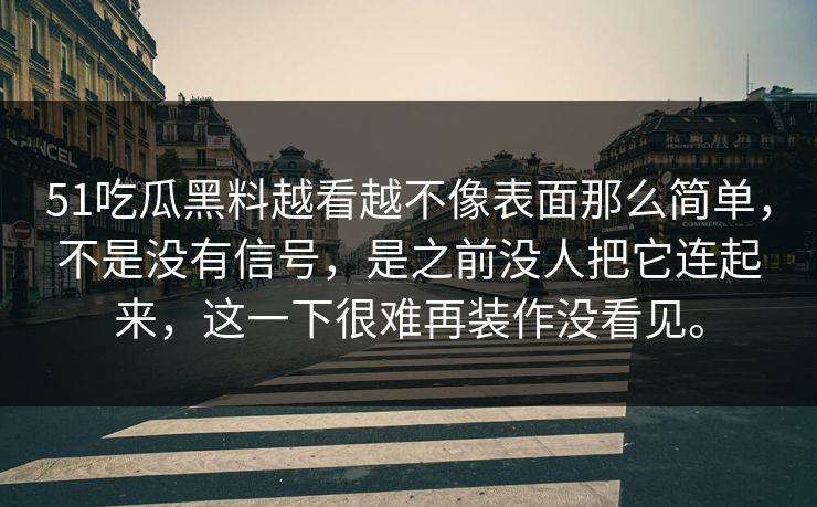 51吃瓜黑料越看越不像表面那么简单，不是没有信号，是之前没人把它连起来，这一下很难再装作没看见。