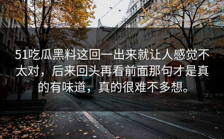 51吃瓜黑料这回一出来就让人感觉不太对，后来回头再看前面那句才是真的有味道，真的很难不多想。