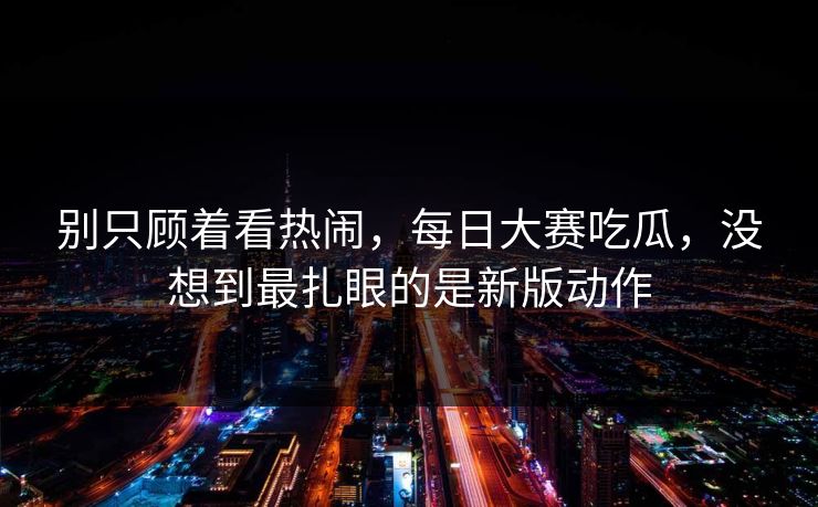 别只顾着看热闹，每日大赛吃瓜，没想到最扎眼的是新版动作