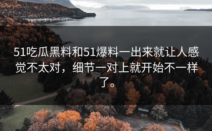 51吃瓜黑料和51爆料一出来就让人感觉不太对，细节一对上就开始不一样了。