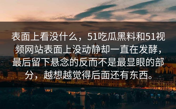 表面上看没什么，51吃瓜黑料和51视频网站表面上没动静却一直在发酵，最后留下悬念的反而不是最显眼的部分，越想越觉得后面还有东西。
