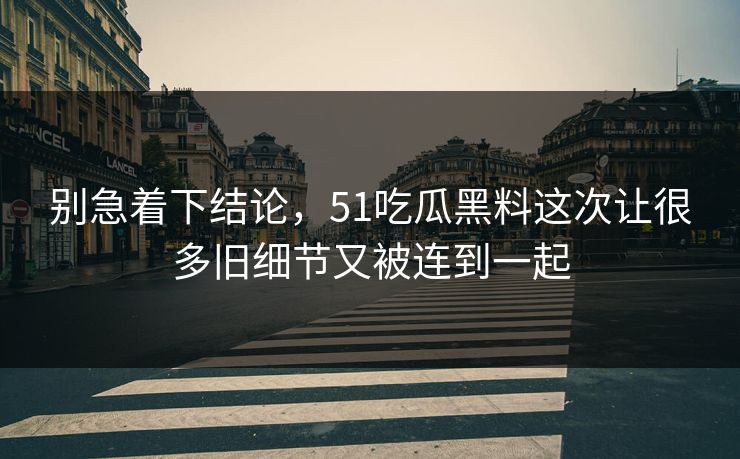 别急着下结论，51吃瓜黑料这次让很多旧细节又被连到一起